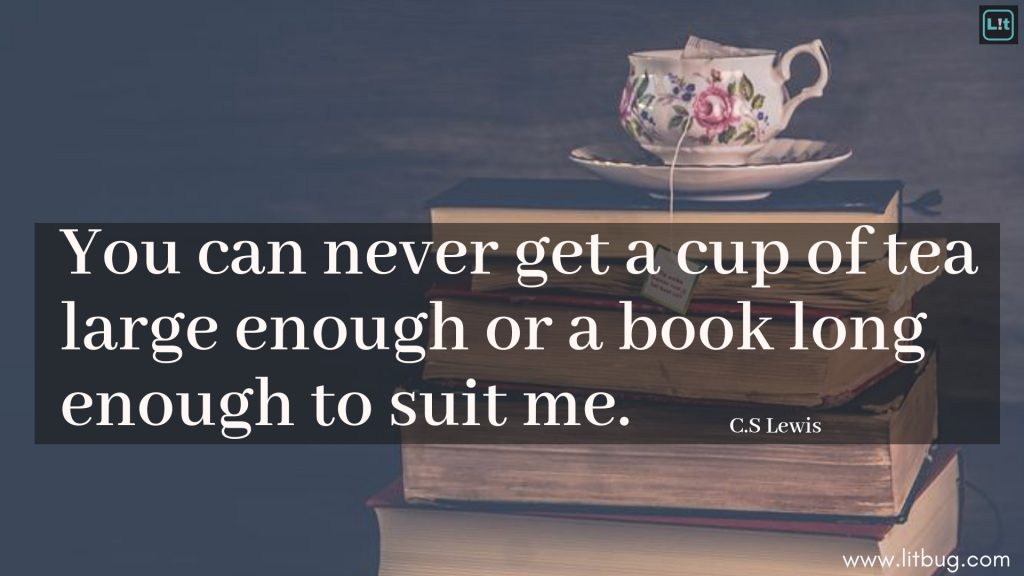 You can never get a cup of tea large enough or a book long enough to suit me.