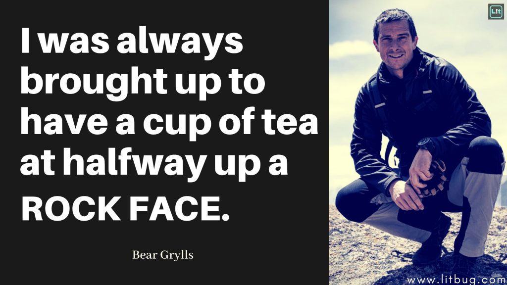 I was always brought up to have a cup of tea at halfway up a rock face. Bear Grylls