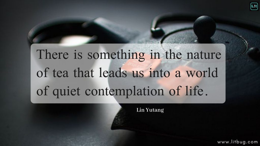 There is something in the nature of tea that leads us into a world of quiet contemplation of life.